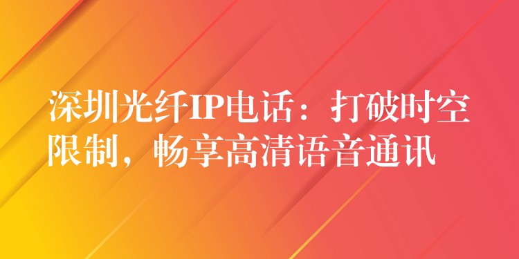 深圳光纖IP電話：打破時(shí)空限制，暢享高清語(yǔ)音通訊