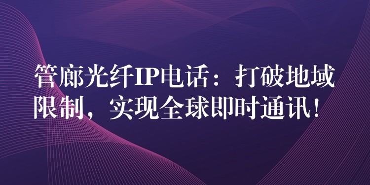  管廊光纖IP電話：打破地域限制，實現(xiàn)全球即時通訊！