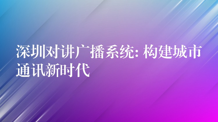  深圳對講廣播系統(tǒng): 構(gòu)建城市通訊新時代