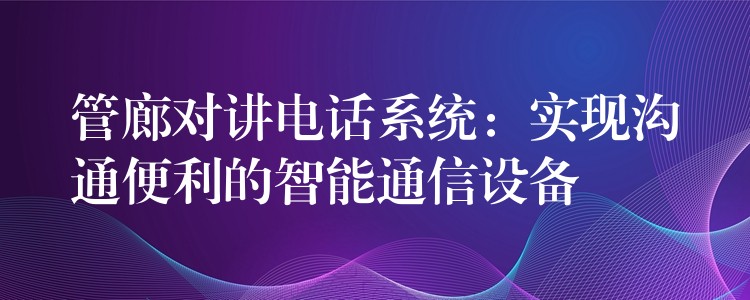 管廊對講電話系統(tǒng):實現(xiàn)溝通便利的智能通信設(shè)備 管廊對講電話系統(tǒng):實現(xiàn)溝通便利的智能通信設(shè)備