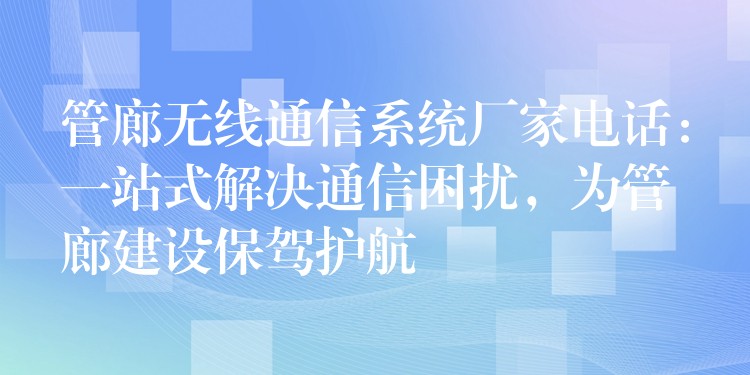 管廊無線通信系統(tǒng)廠家電話：一站式解決通信困擾，為管廊建設(shè)保駕護(hù)航