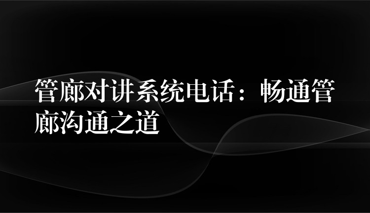 管廊對講系統(tǒng)電話:暢通管廊溝通之道 管廊對講系統(tǒng)電話:暢通管廊溝通之道