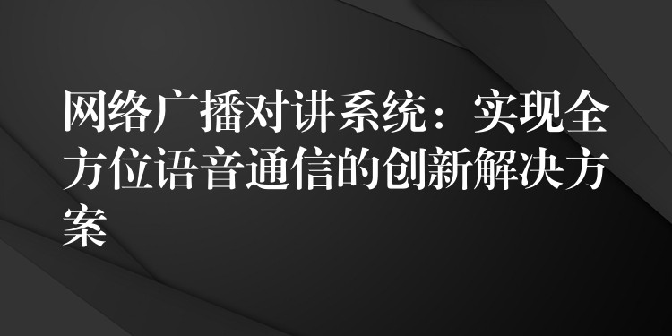 網(wǎng)絡(luò)廣播對(duì)講系統(tǒng)：實(shí)現(xiàn)全方位語音通信的創(chuàng)新解決方案