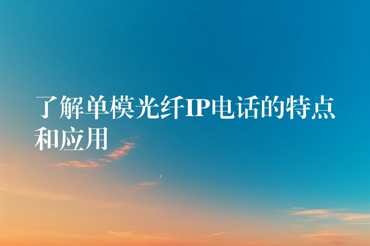 了解單模光纖IP電話的特點(diǎn)和應(yīng)用 了解單模光纖IP電話的特點(diǎn)和應(yīng)用