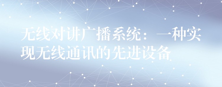 無線對(duì)講廣播系統(tǒng):一種實(shí)現(xiàn)無線通訊的先進(jìn)設(shè)備 無線對(duì)講廣播系統(tǒng):一種實(shí)現(xiàn)無線通訊的先進(jìn)設(shè)備