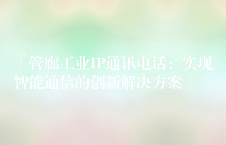 「管廊工業(yè)IP通訊電話:實現(xiàn)智能通信的創(chuàng)新解決方案」 「管廊工業(yè)IP通訊電話:實現(xiàn)智能通信的創(chuàng)新解決方案」