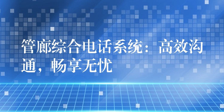 管廊綜合電話系統(tǒng)：高效溝通，暢享無憂