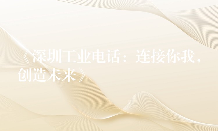 《深圳工業(yè)電話：連接你我，創(chuàng)造未來》
