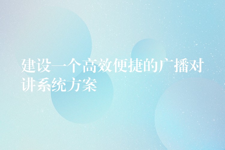 建設(shè)一個(gè)高效便捷的廣播對講系統(tǒng)方案 建設(shè)一個(gè)高效便捷的廣播對講系統(tǒng)方案