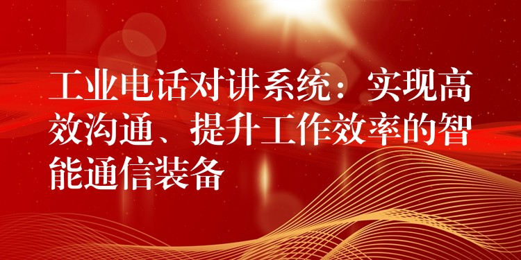 工業(yè)電話對(duì)講系統(tǒng)：實(shí)現(xiàn)高效溝通、提升工作效率的智能通信裝備