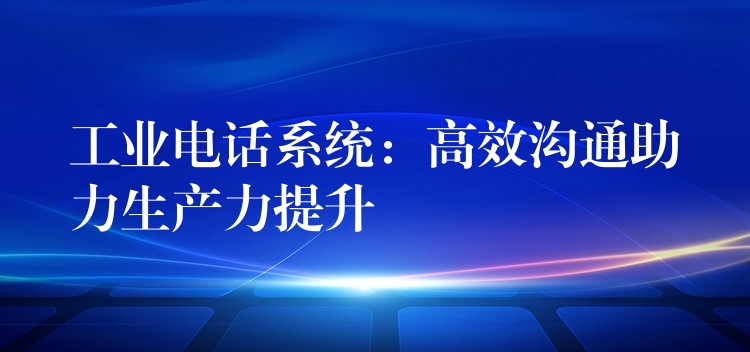 工業(yè)電話系統(tǒng):高效溝通助力生產力提升 工業(yè)電話系統(tǒng):高效溝通助力生產力提升