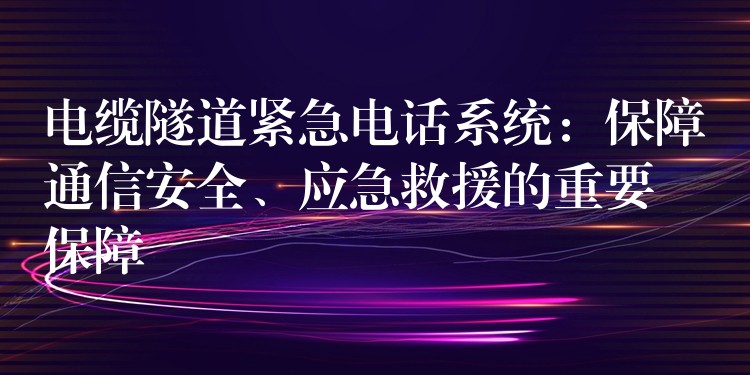 電纜隧道緊急電話系統(tǒng)：保障通信安全、應(yīng)急救援的重要保障