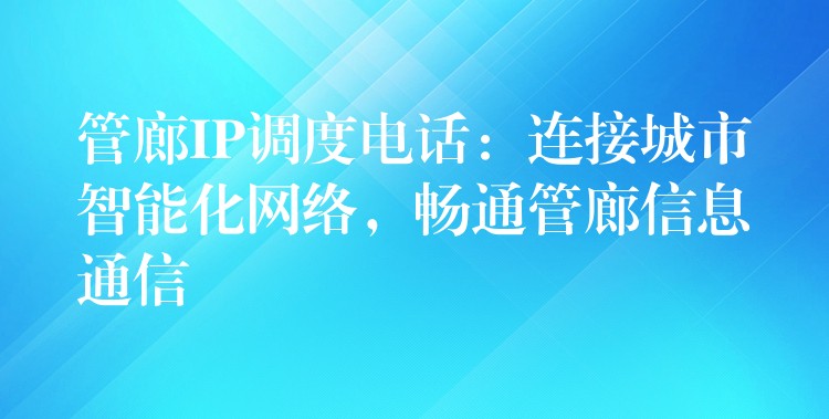管廊IP調度電話：連接城市智能化網(wǎng)絡，暢通管廊信息通信