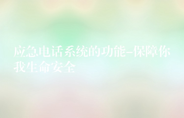 應(yīng)急電話系統(tǒng)的功能-保障你我生命安全 應(yīng)急電話系統(tǒng)的功能-保障你我生命安全