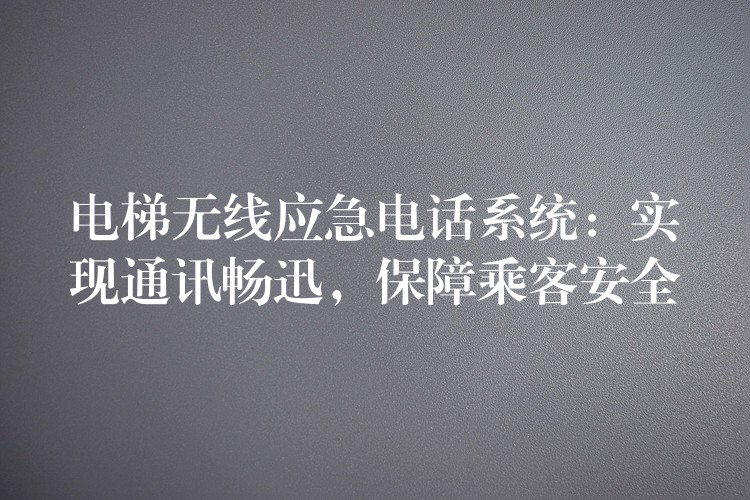 電梯無線應(yīng)急電話系統(tǒng)：實現(xiàn)通訊暢迅，保障乘客安全
