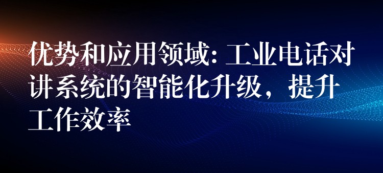 優(yōu)勢(shì)和應(yīng)用領(lǐng)域: 工業(yè)電話對(duì)講系統(tǒng)的智能化升級(jí)，提升工作效率