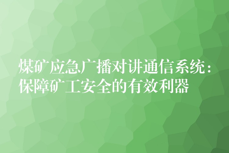 煤礦應(yīng)急廣播對講通信系統(tǒng)：保障礦工安全的有效利器