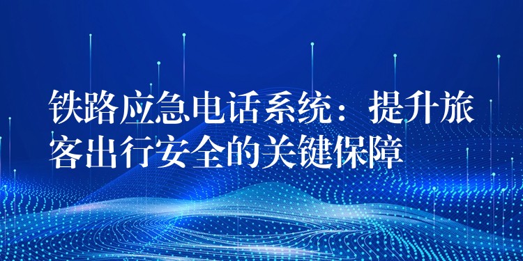 鐵路應(yīng)急電話系統(tǒng):提升旅客出行安全的關(guān)鍵保障 鐵路應(yīng)急電話系統(tǒng):提升旅客出行安全的關(guān)鍵保障