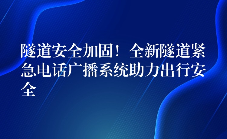 隧道安全加固！全新隧道緊急電話廣播系統(tǒng)助力出行安全