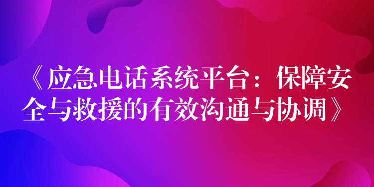 《應急電話系統(tǒng)平臺:保障安全與救援的有效溝通與協(xié)調(diào)》 《應急電話系統(tǒng)平臺:保障安全與救援的有效溝通與協(xié)調(diào)》