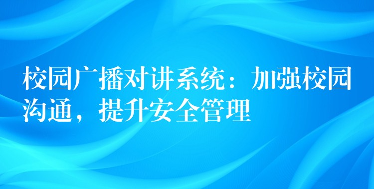  校園廣播對(duì)講系統(tǒng)：加強(qiáng)校園溝通，提升安全管理