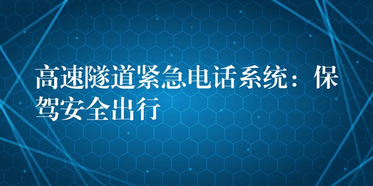 高速隧道緊急電話系統(tǒng):保駕安全出行 高速隧道緊急電話系統(tǒng):保駕安全出行