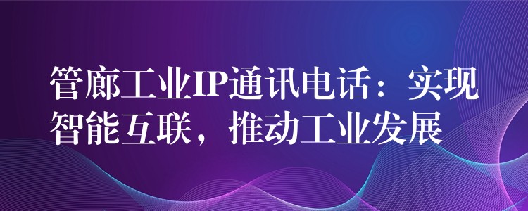  管廊工業(yè)IP通訊電話：實(shí)現(xiàn)智能互聯(lián)，推動(dòng)工業(yè)發(fā)展