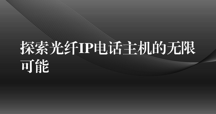 探索光纖IP電話主機(jī)的無限可能