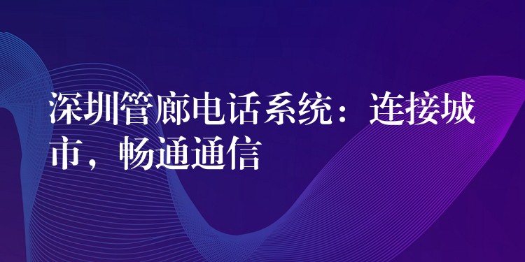 深圳管廊電話系統(tǒng)：連接城市，暢通通信