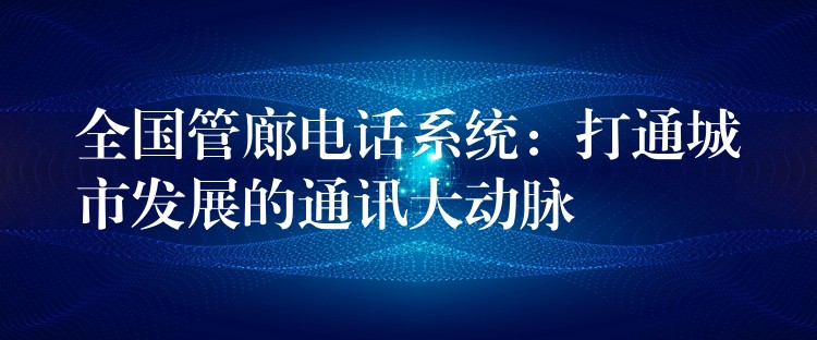 全國管廊電話系統(tǒng):打通城市發(fā)展的通訊大動脈 全國管廊電話系統(tǒng):打通城市發(fā)展的通訊大動脈