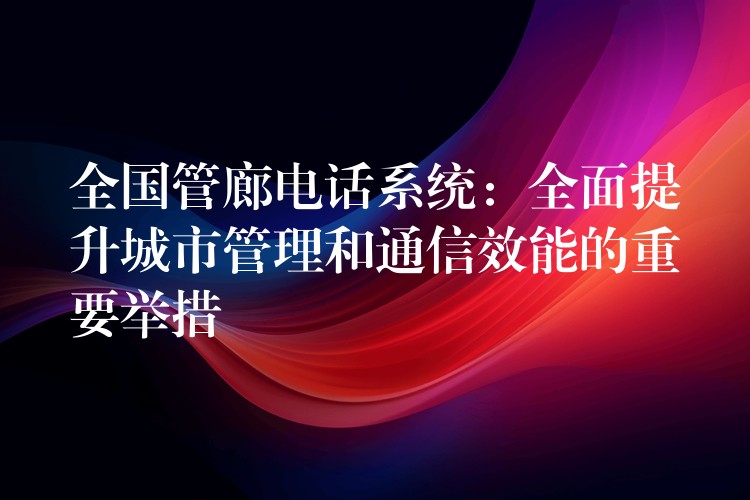 全國(guó)管廊電話系統(tǒng):全面提升城市管理和通信效能的重要舉措 全國(guó)管廊電話系統(tǒng):全面提升城市管理和通信效能的重要舉措