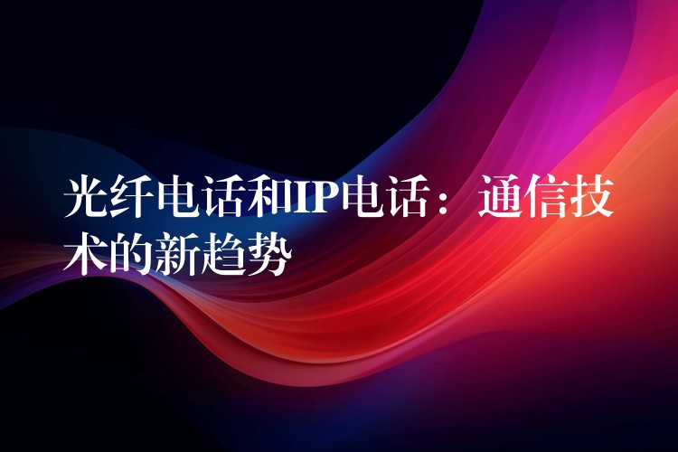 光纖電話和IP電話：通信技術(shù)的新趨勢