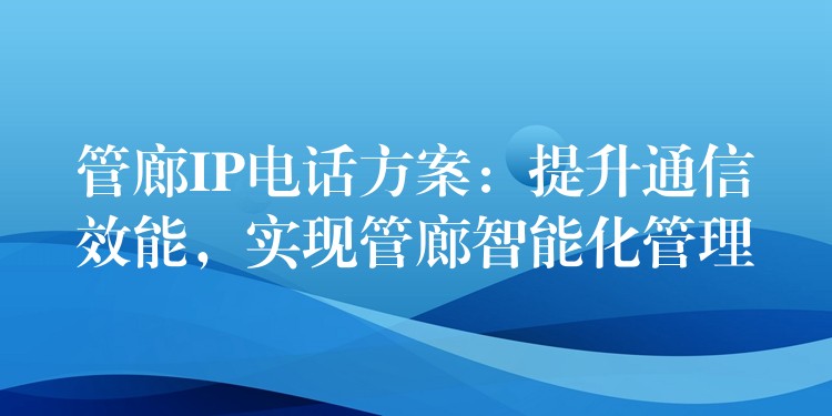 管廊IP電話方案：提升通信效能，實(shí)現(xiàn)管廊智能化管理
