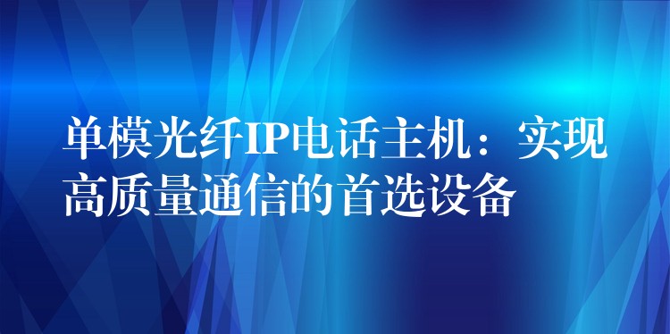 單模光纖IP電話主機:實現(xiàn)高質(zhì)量通信的首選設(shè)備 單模光纖IP電話主機:實現(xiàn)高質(zhì)量通信的首選設(shè)備