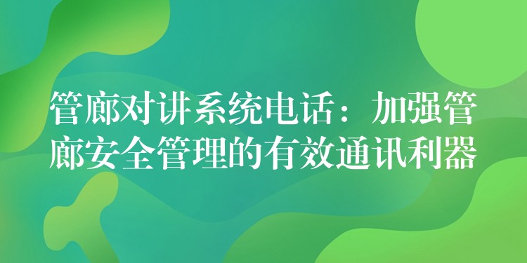 管廊對講系統(tǒng)電話:加強(qiáng)管廊安全管理的有效通訊利器 管廊對講系統(tǒng)電話:加強(qiáng)管廊安全管理的有效通訊利器