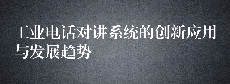 工業(yè)電話對講系統(tǒng)的創(chuàng)新應(yīng)用與發(fā)展趨勢 工業(yè)電話對講系統(tǒng)的創(chuàng)新應(yīng)用與發(fā)展趨勢