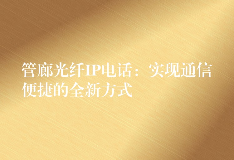 管廊光纖IP電話:實現(xiàn)通信便捷的全新方式 管廊光纖IP電話:實現(xiàn)通信便捷的全新方式