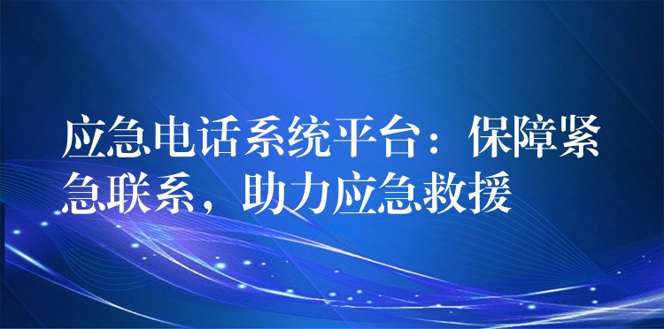 應(yīng)急電話系統(tǒng)平臺：保障緊急聯(lián)系，助力應(yīng)急救援