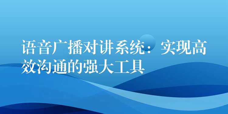  語音廣播對(duì)講系統(tǒng)：實(shí)現(xiàn)高效溝通的強(qiáng)大工具