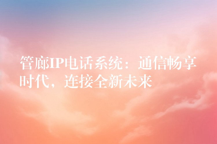 管廊IP電話系統(tǒng)：通信暢享時(shí)代，連接全新未來(lái)