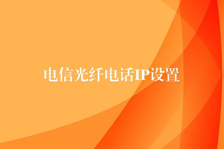 電信光纖電話IP設(shè)置 電信光纖電話IP設(shè)置
