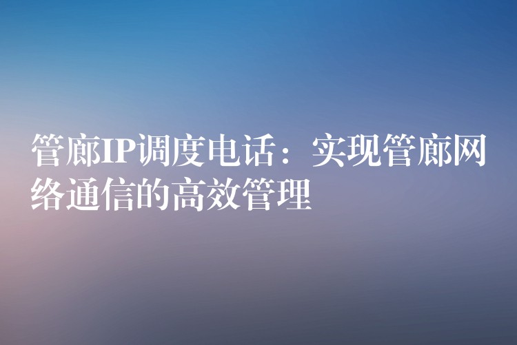 管廊IP調(diào)度電話:實(shí)現(xiàn)管廊網(wǎng)絡(luò)通信的高效管理 管廊IP調(diào)度電話:實(shí)現(xiàn)管廊網(wǎng)絡(luò)通信的高效管理