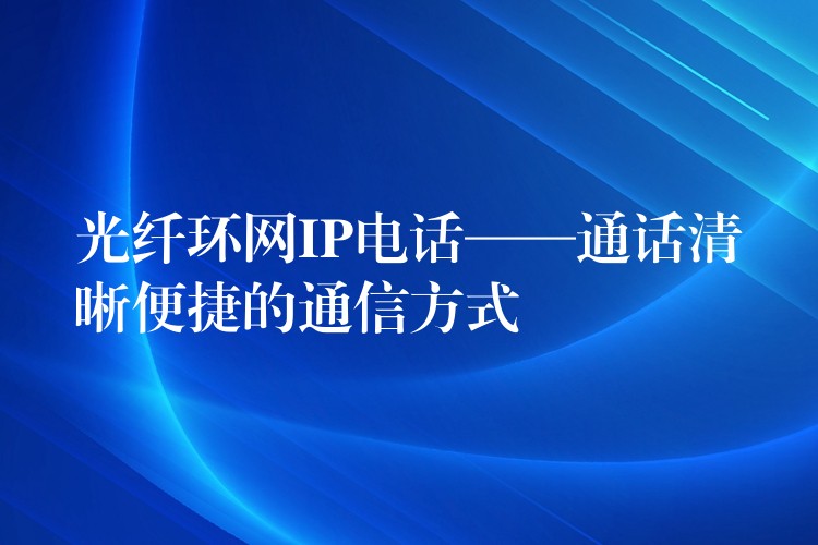 光纖環(huán)網(wǎng)IP電話——通話清晰便捷的通信方式 光纖環(huán)網(wǎng)IP電話——通話清晰便捷的通信方式