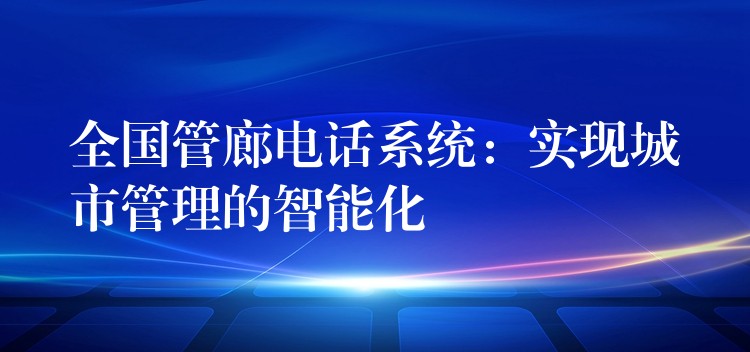 全國管廊電話系統(tǒng)：實現(xiàn)城市管理的智能化