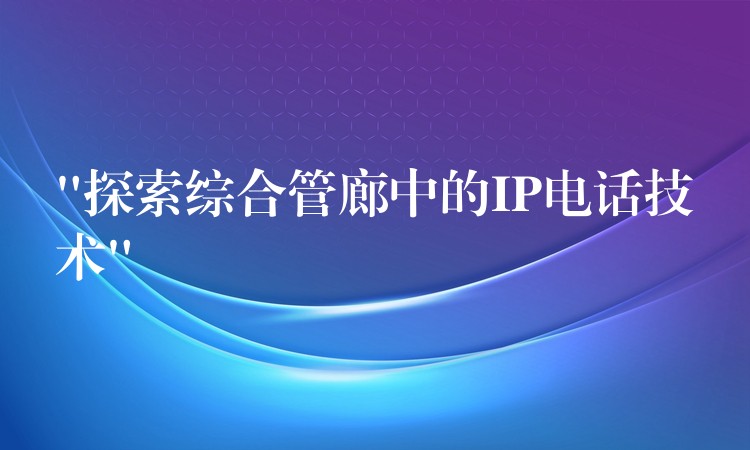 “探索綜合管廊中的IP電話技術” “探索綜合管廊中的IP電話技術”