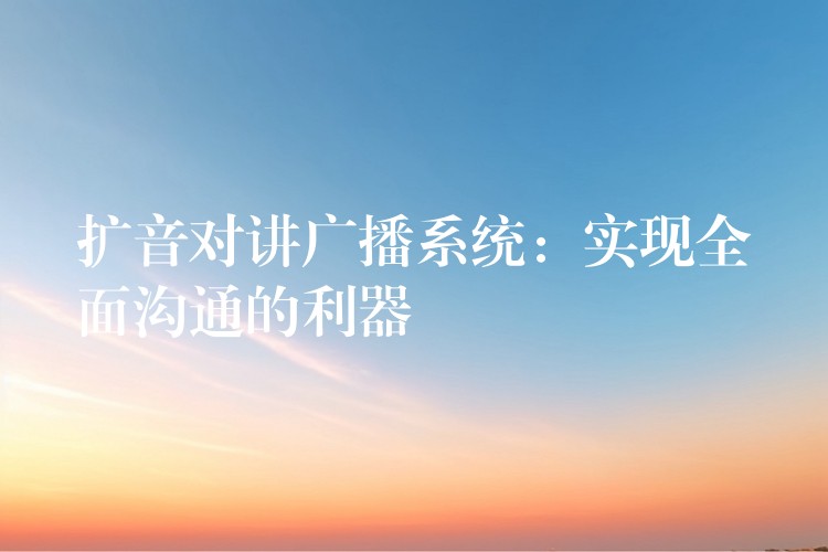擴(kuò)音對(duì)講廣播系統(tǒng):實(shí)現(xiàn)全面溝通的利器 擴(kuò)音對(duì)講廣播系統(tǒng):實(shí)現(xiàn)全面溝通的利器