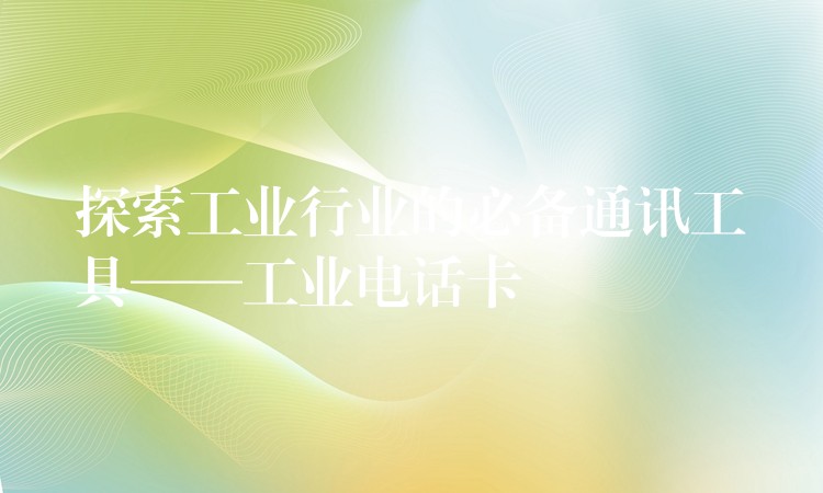 探索工業(yè)行業(yè)的必備通訊工具——工業(yè)電話卡 探索工業(yè)行業(yè)的必備通訊工具——工業(yè)電話卡