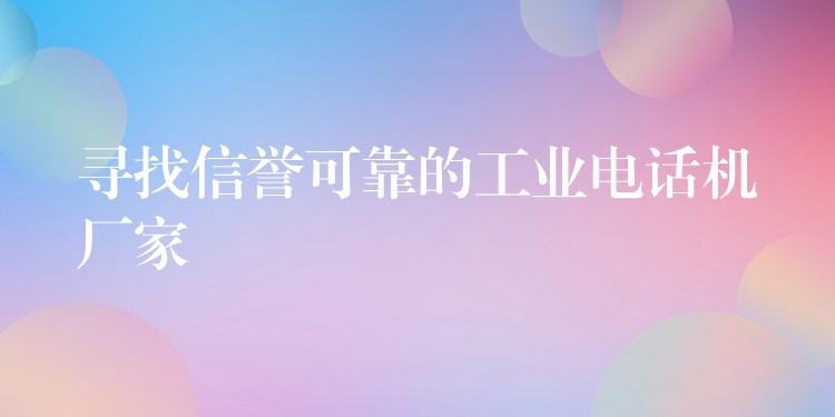  尋找信譽(yù)可靠的工業(yè)電話機(jī)廠家