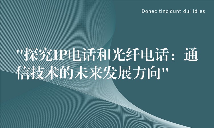 “探究IP電話和光纖電話:通信技術(shù)的未來(lái)發(fā)展方向” “探究IP電話和光纖電話:通信技術(shù)的未來(lái)發(fā)展方向”