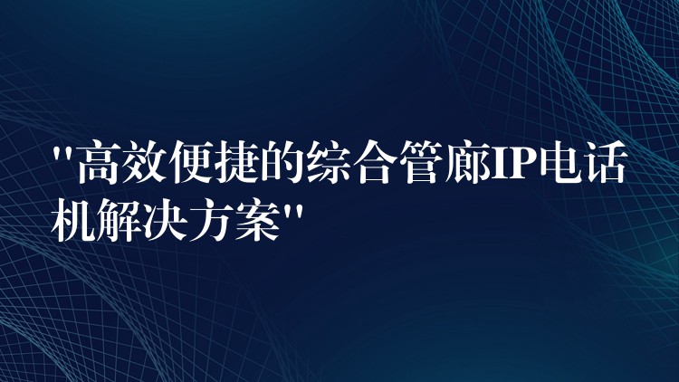 “高效便捷的綜合管廊IP電話機解決方案” “高效便捷的綜合管廊IP電話機解決方案”